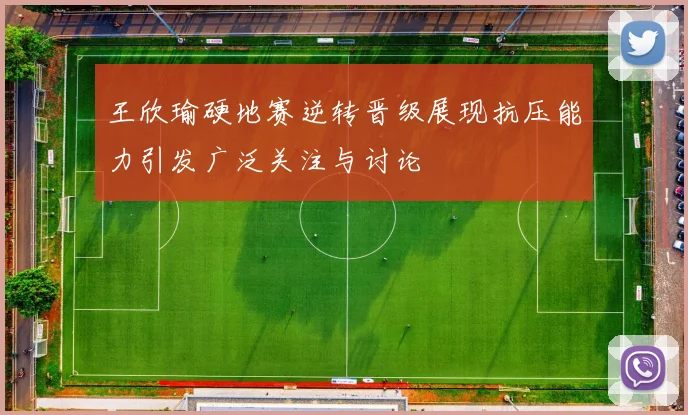 王欣瑜硬地赛逆转晋级展现抗压能力引发广泛关注与讨论